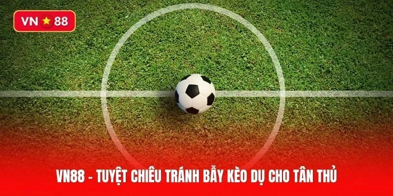 Tuyệt chiêu tránh bẫy kèo dụ cho tân thủ